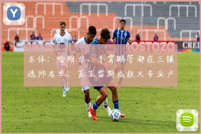 东体：哈维尔、李霄鹏等都在三镇选帅名单；苏亚雷斯成救火专业户_1
