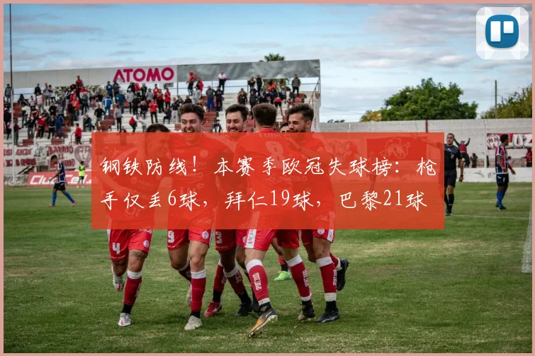 钢铁防线！本赛季欧冠失球榜：枪手仅丢6球，拜仁19球，巴黎21球