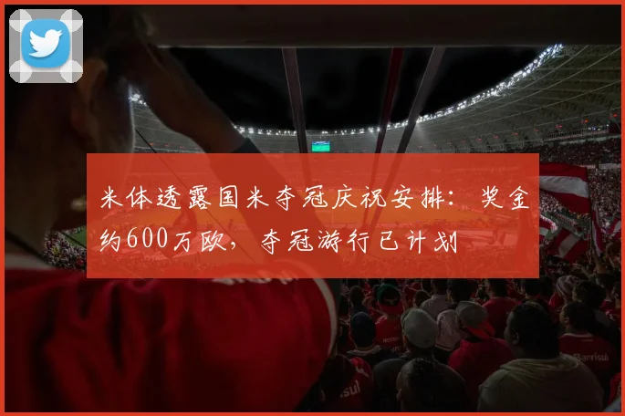 米体透露国米夺冠庆祝安排：奖金约600万欧，夺冠游行已计划