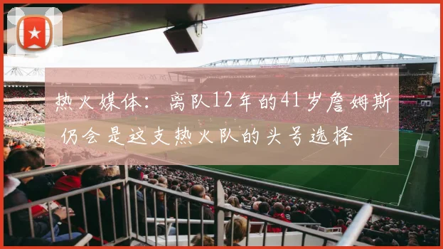热火媒体：离队12年的41岁詹姆斯 仍会是这支热火队的头号选择