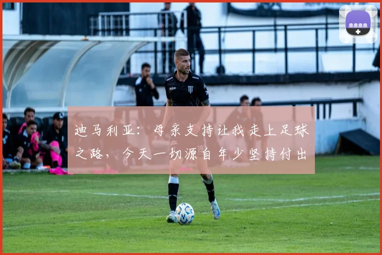 迪马利亚：母亲支持让我走上足球之路，今天一切源自年少坚持付出