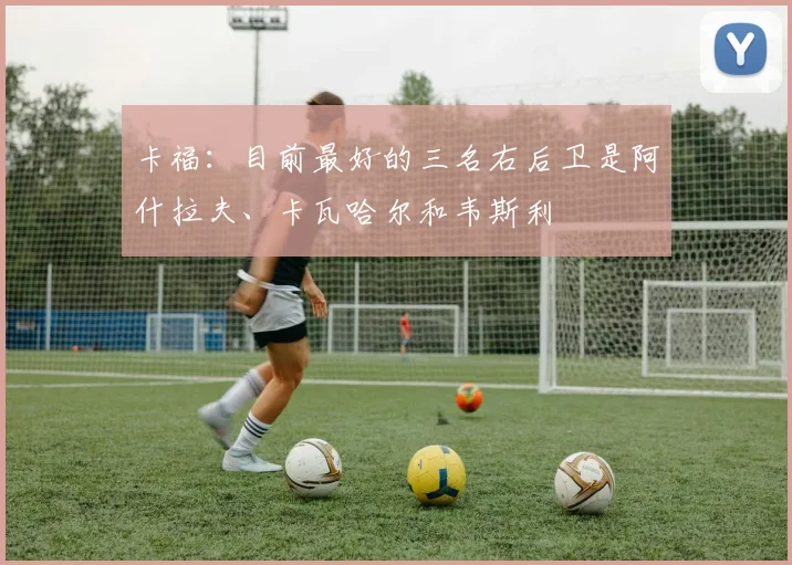卡福：目前最好的三名右后卫是阿什拉夫、卡瓦哈尔和韦斯利