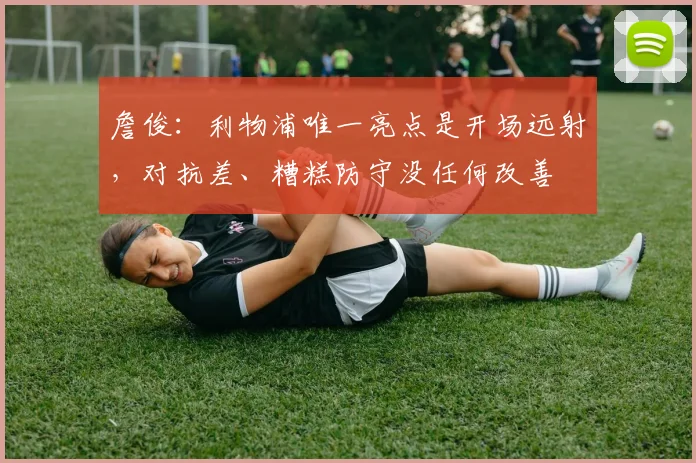 詹俊：利物浦唯一亮点是开场远射，对抗差、糟糕防守没任何改善